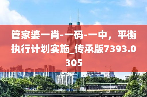 管家婆一肖-一码-一中，平衡执行计划实施_传承版7393.0305