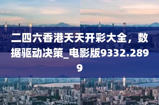 二四六香港天天开彩大全，数据驱动决策_电影版9332.2899