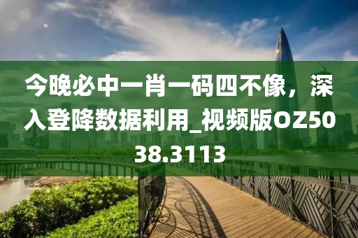 今晚必中一肖一码四不像，深入登降数据利用_视频版OZ5038.3113