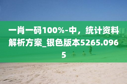 一肖一码100%-中，统计资料解析方案_银色版本5265.0965