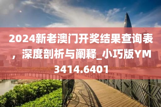 2024新老澳门开奖结果查询表，深度剖析与阐释_小巧版YM3414.6401