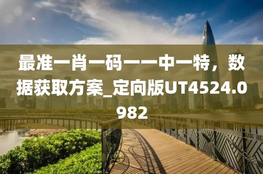 最准一肖一码一一中一特，数据获取方案_定向版UT4524.0982