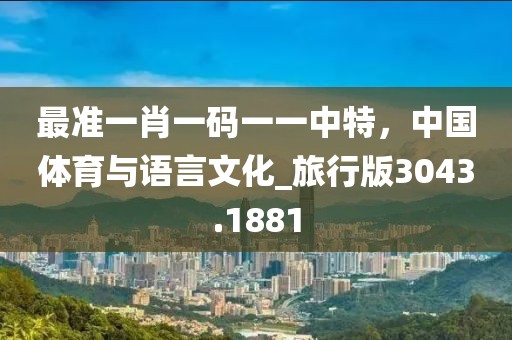最准一肖一码一一中特，中国体育与语言文化_旅行版3043.1881