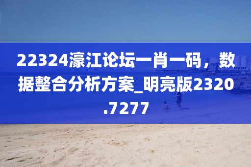 22324濠江论坛一肖一码，数据整合分析方案_明亮版2320.7277