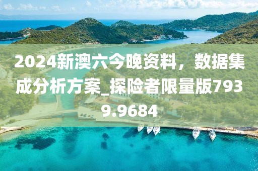 2024新澳六今晚资料，数据集成分析方案_探险者限量版7939.9684