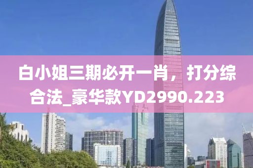 白小姐三期必开一肖，打分综合法_豪华款YD2990.223