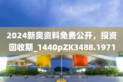 2024新奥资料免费公开，投资回收期_1440pZK3488.1971
