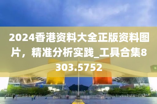 2024香港资料大全正版资料图片，精准分析实践_工具合集8303.5752