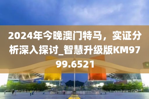 2024年今晚澳门特马，实证分析深入探讨_智慧升级版KM9799.6521