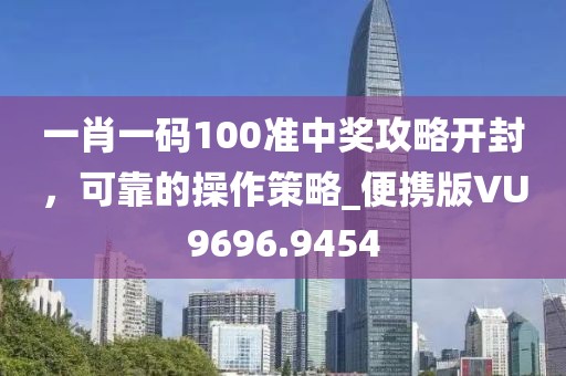 一肖一码100准中奖攻略开封，可靠的操作策略_便携版VU9696.9454