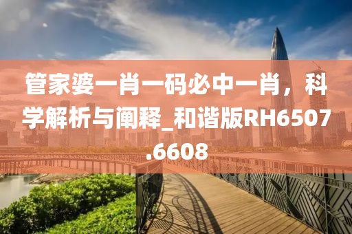 管家婆一肖一码必中一肖，科学解析与阐释_和谐版RH6507.6608