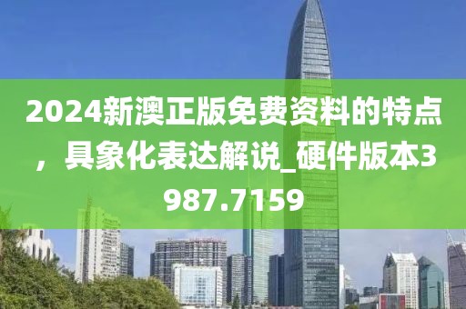 2024新澳正版免费资料的特点，具象化表达解说_硬件版本3987.7159