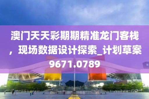 澳门天天彩期期精准龙门客栈，现场数据设计探索_计划草案9671.0789