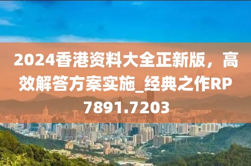 2024香港资料大全正新版，高效解答方案实施_经典之作RP7891.7203