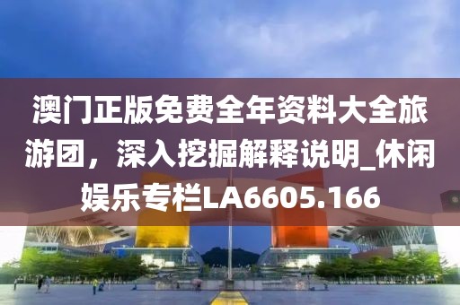 澳门正版免费全年资料大全旅游团，深入挖掘解释说明_休闲娱乐专栏LA6605.166