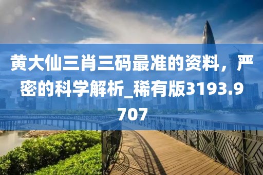 黄大仙三肖三码最准的资料，严密的科学解析_稀有版3193.9707