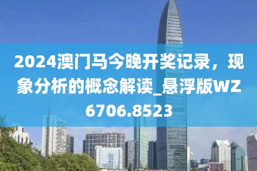 2024澳门马今晚开奖记录，现象分析的概念解读_悬浮版WZ6706.8523