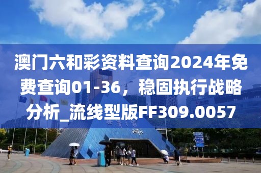 澳门六和彩资料查询2024年免费查询01-36，稳固执行战略分析_流线型版FF309.0057