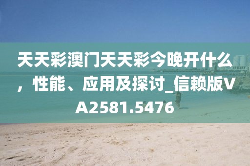 天天彩澳门天天彩今晚开什么，性能、应用及探讨_信赖版VA2581.5476