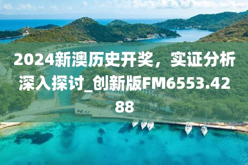 2024新澳历史开奖，实证分析深入探讨_创新版FM6553.4288
