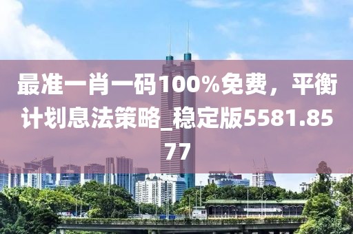 最准一肖一码100%免费，平衡计划息法策略_稳定版5581.8577