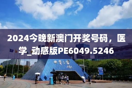 2024今晚新澳门开奖号码，医学_动感版PE6049.5246
