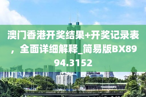 澳门香港开奖结果+开奖记录表，全面详细解释_简易版BX8994.3152