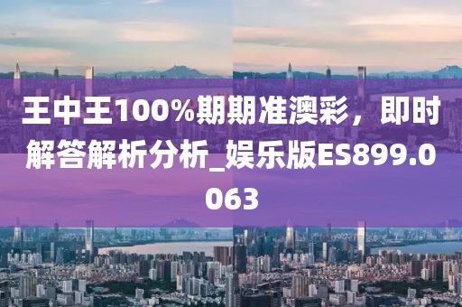 王中王100%期期准澳彩，即时解答解析分析_娱乐版ES899.0063