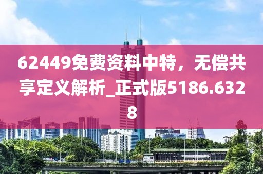 62449免费资料中特，无偿共享定义解析_正式版5186.6328