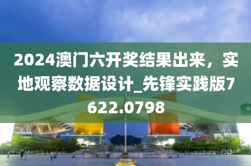 2024澳门六开奖结果出来，实地观察数据设计_先锋实践版7622.0798
