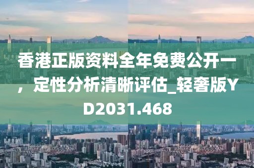 香港正版资料全年免费公开一，定性分析清晰评估_轻奢版YD2031.468