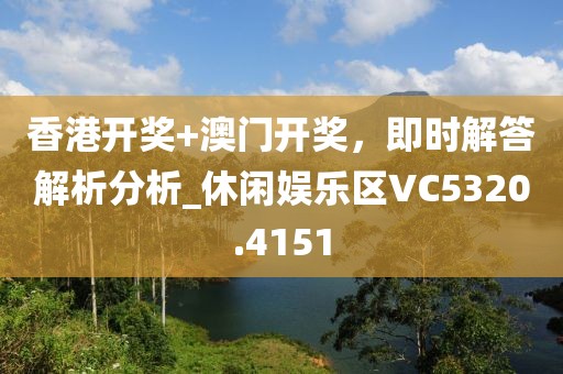 香港开奖+澳门开奖，即时解答解析分析_休闲娱乐区VC5320.4151