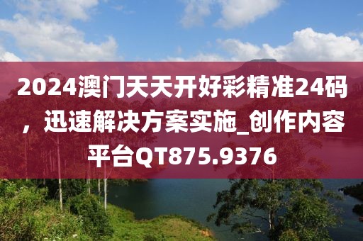 2024澳门天天开好彩精准24码，迅速解决方案实施_创作内容平台QT875.9376