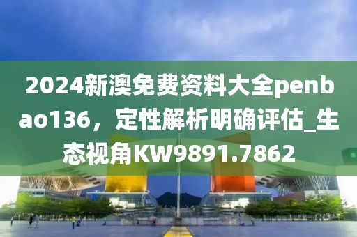 2024新澳免费资料大全penbao136，定性解析明确评估_生态视角KW9891.7862