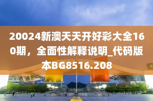 20024新澳天天开好彩大全160期，全面性解释说明_代码版本BG8516.208