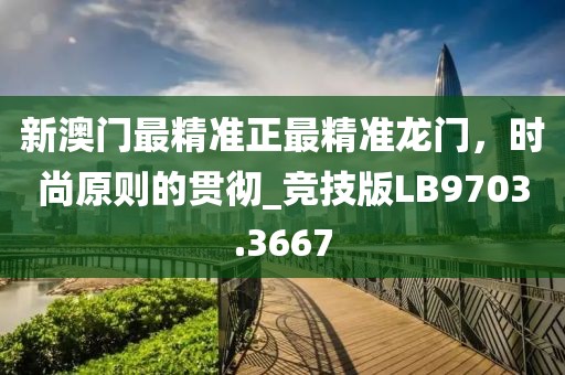 新澳门最精准正最精准龙门，时尚原则的贯彻_竞技版LB9703.3667