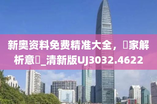 新奥资料免费精准大全，專家解析意見_清新版UJ3032.4622