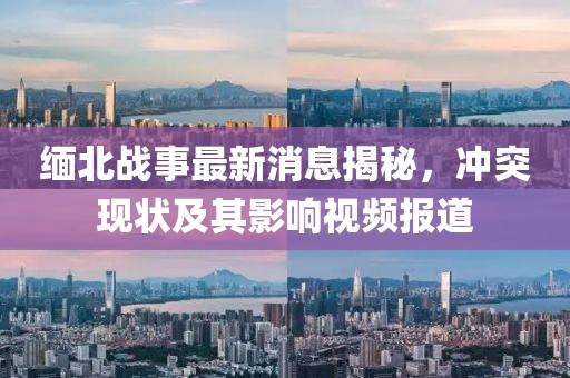 缅北战事最新消息揭秘，冲突现状及其影响视频报道