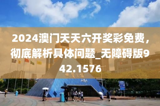 2024澳门天天六开奖彩免费，彻底解析具体问题_无障碍版942.1576