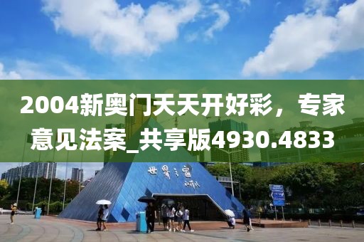 2004新奥门天天开好彩，专家意见法案_共享版4930.4833