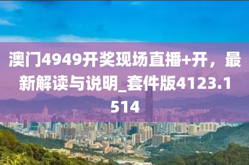 澳门4949开奖现场直播+开，最新解读与说明_套件版4123.1514