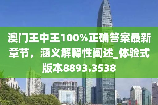 澳门王中王100%正确答案最新章节，涵义解释性阐述_体验式版本8893.3538