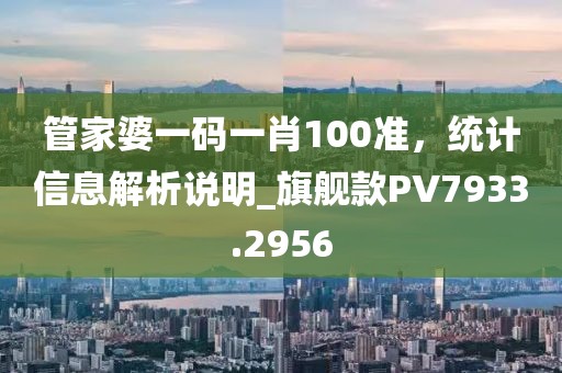 管家婆一码一肖100准，统计信息解析说明_旗舰款PV7933.2956