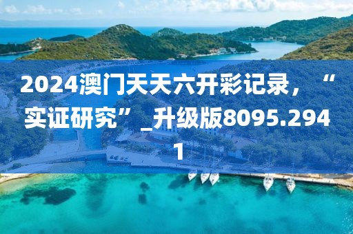2024澳门天天六开彩记录，“实证研究”_升级版8095.2941