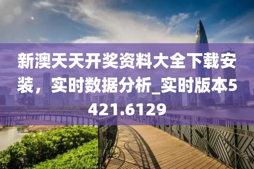 新澳天天开奖资料大全下载安装，实时数据分析_实时版本5421.6129