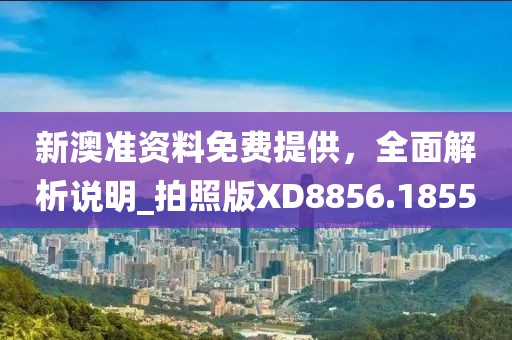 新澳准资料免费提供，全面解析说明_拍照版XD8856.1855
