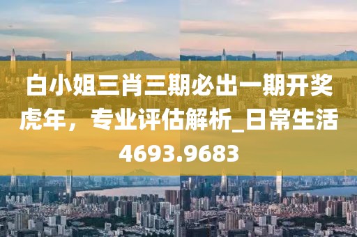 白小姐三肖三期必出一期开奖虎年，专业评估解析_日常生活4693.9683