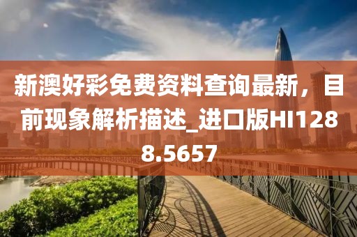 新澳好彩免费资料查询最新，目前现象解析描述_进口版HI1288.5657