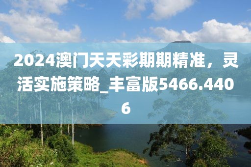 2024澳门天天彩期期精准，灵活实施策略_丰富版5466.4406