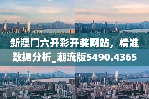 新澳门六开彩开奖网站，精准数据分析_潮流版5490.4365
